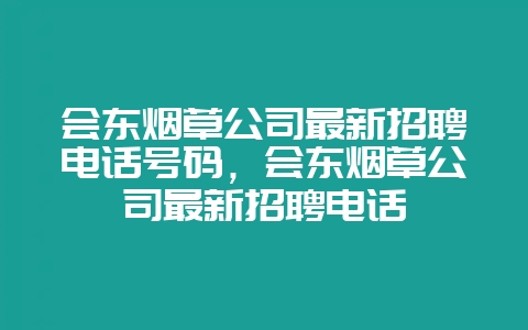 会东烟草公司最新招聘电话号码，会东烟草公司最新招聘电话-会东网