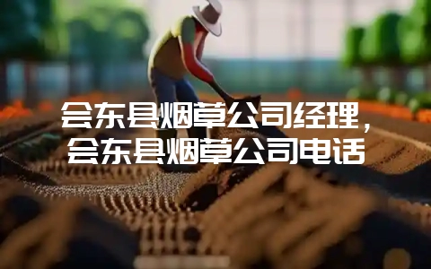会东县烟草公司经理，会东县烟草公司电话-会东网