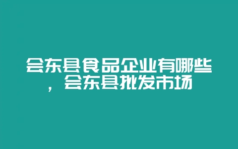 会东县食品企业有哪些，会东县批发市场-会东网