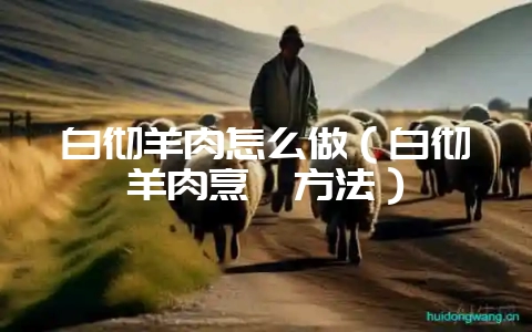 白彻羊肉怎么做（白彻羊肉烹饪方法）-会东网