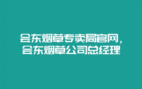 会东烟草专卖局官网，会东烟草公司总经理-会东网