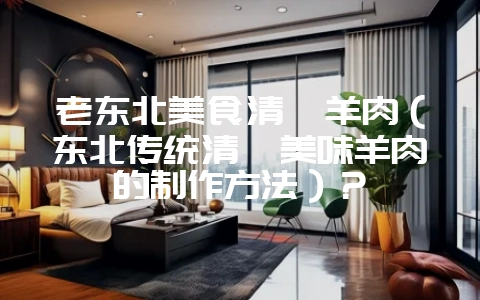 老东北美食清炖羊肉（东北传统清炖美味羊肉的制作方法）？-会东网