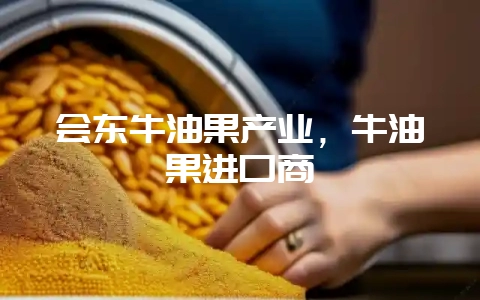 会东牛油果产业，牛油果进口商-会东网