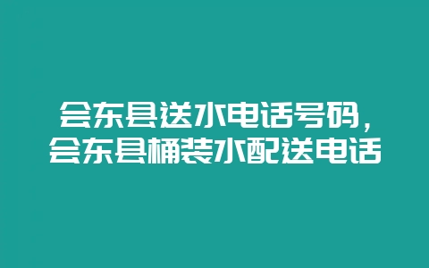 会东县送水电话号码，会东县桶装水配送电话-会东网