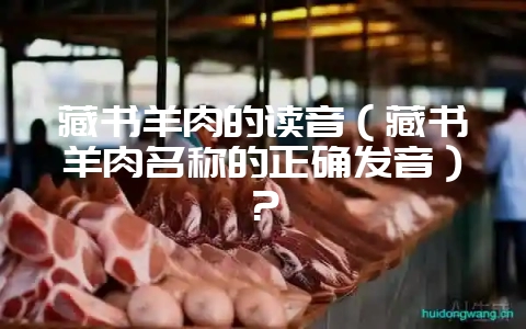 藏书羊肉的读音（藏书羊肉名称的正确发音）？-会东网