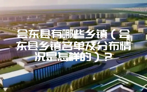 会东县有哪些乡镇（会东县乡镇名单及分布情况是怎样的）？-会东网