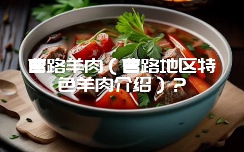曹路羊肉（曹路地区特色羊肉介绍）？-会东网