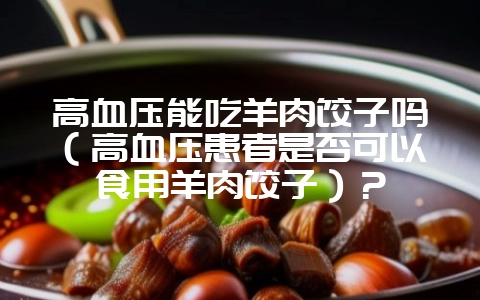 高血压能吃羊肉饺子吗（高血压患者是否可以食用羊肉饺子）？-会东网