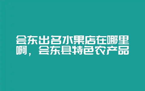 会东出名水果店在哪里啊，会东县特色农产品-会东网