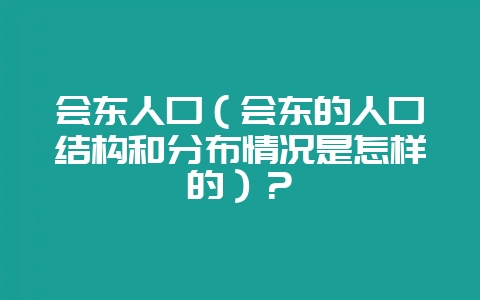 会东人口（会东的人口结构和分布情况是怎样的）？-会东网