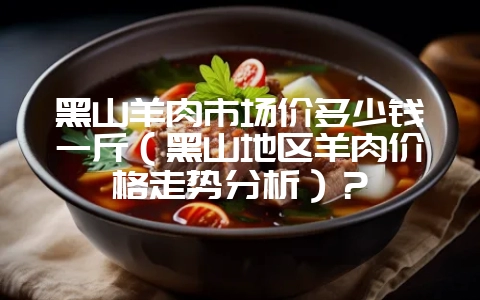 黑山羊肉市场价多少钱一斤（黑山地区羊肉价格走势分析）？-会东网