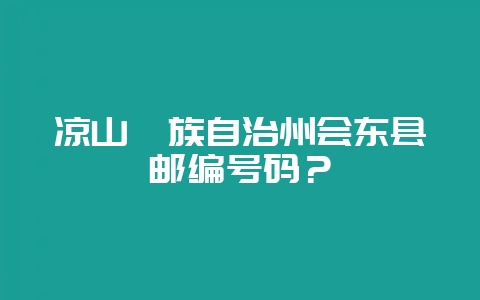 凉山彝族自治州会东县邮编号码？-会东网