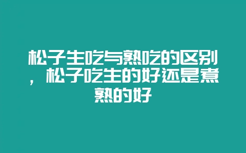 松子生吃与熟吃的区别，松子吃生的好还是煮熟的好-会东网