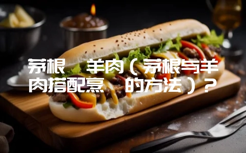 茅根煲羊肉（茅根与羊肉搭配烹饪的方法）？-会东网