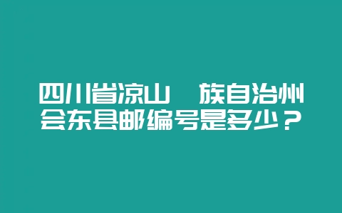 四川省凉山彝族自治州会东县邮编号是多少？-会东网