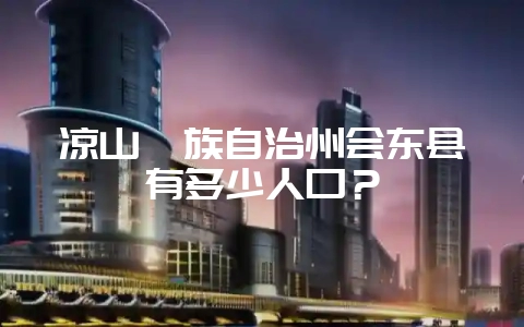 凉山彝族自治州会东县有多少人口？-会东网