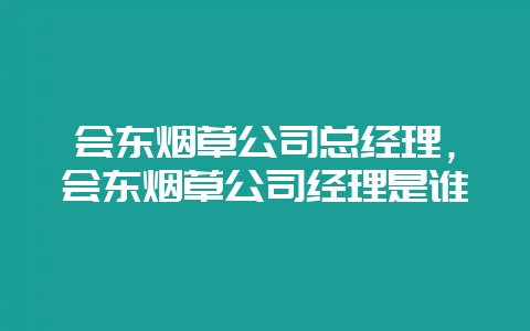 会东烟草公司总经理，会东烟草公司经理是谁-会东网