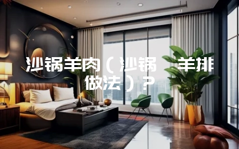 沙锅羊肉（沙锅炖羊排做法）？-会东网