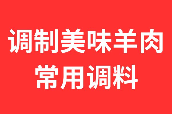 羊肉里面放什么调料（调制美味羊肉的常用调料）？-会东网