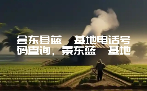 会东县蓝莓基地电话号码查询，景东蓝莓基地-会东网
