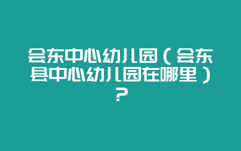 会东中心幼儿园（会东县中心幼儿园在哪里）？-会东网