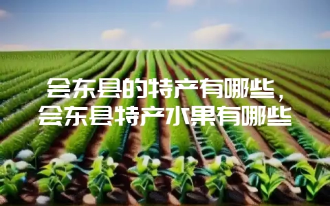 会东县的特产有哪些，会东县特产水果有哪些-会东网