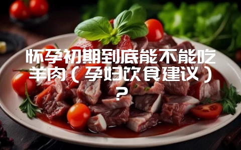 怀孕初期到底能不能吃羊肉（孕妇饮食建议）？-会东网