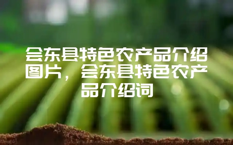 会东县特色农产品介绍图片，会东县特色农产品介绍词-会东网