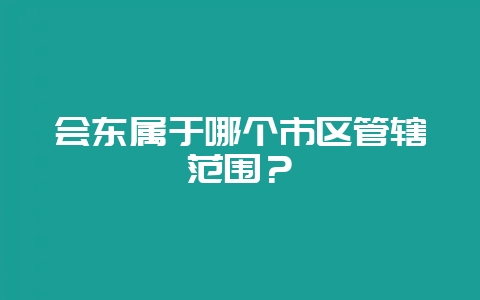 会东属于哪个市区管辖范围？-会东网