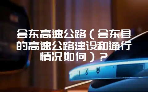 会东高速公路(会东县的高速公路建设和通行情况如何)?-会东网
