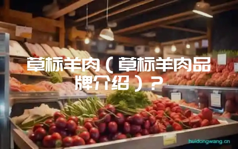 草标羊肉（草标羊肉品牌介绍）？-会东网