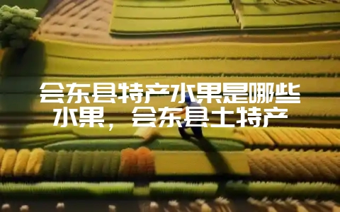 会东县特产水果是哪些水果，会东县土特产-会东网