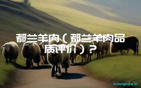 都兰羊肉（都兰羊肉品质评价）？-会东网