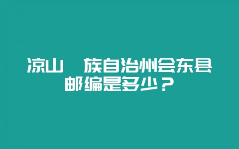 凉山彝族自治州会东县邮编是多少？-会东网