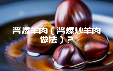 酱爆羊肉（酱爆炒羊肉做法）？-会东网