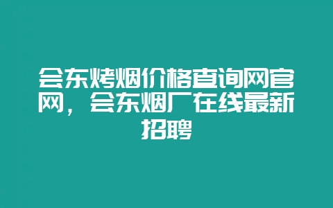 会东烤烟价格查询网官网，会东烟厂在线最新招聘-会东网