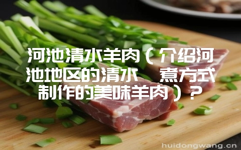 河池清水羊肉（介绍河池地区的清水炖煮方式制作的美味羊肉）？-会东网