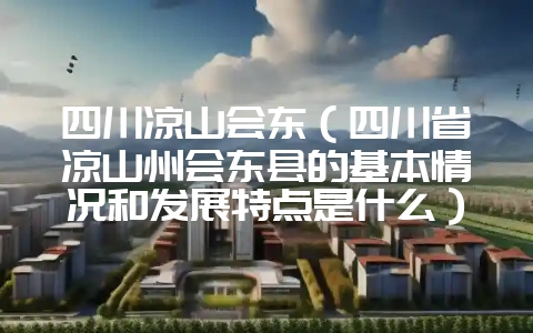 四川凉山会东（四川省凉山州会东县的基本情况和发展特点是什么）？-会东网