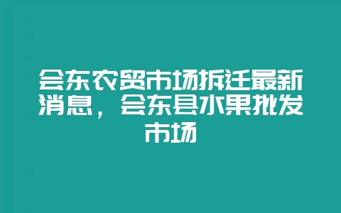 会东农贸市场拆迁最新消息，会东县水果批发市场-会东网