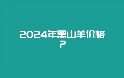 2024年黑山羊价格？-会东网