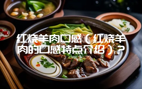 红烧羊肉口感（红烧羊肉的口感特点介绍）？-会东网
