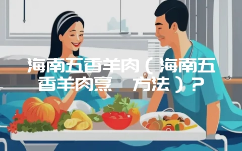 海南五香羊肉（海南五香羊肉烹饪方法）？-会东网