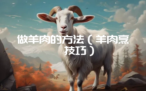 做羊肉的方法（羊肉烹饪技巧）-会东网