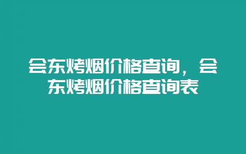 会东烤烟价格查询，会东烤烟价格查询表-会东网