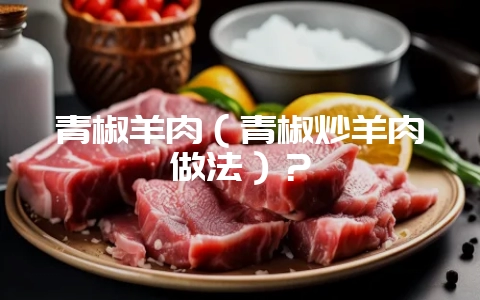 青椒羊肉(青椒炒羊肉做法)?插图 青椒羊肉(青椒炒羊肉做法)?插图