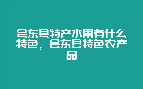 会东县特产水果有什么特色，会东县特色农产品-会东网