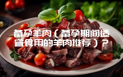 备孕羊肉(备孕期间适宜食用的羊肉推荐)?插图 备孕羊肉(备孕期间适宜食用的羊肉推荐)?插图