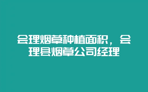 会理烟草种植面积，会理县烟草公司经理-会东网