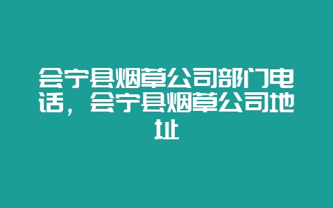 会宁县烟草公司部门电话，会宁县烟草公司地址-会东网