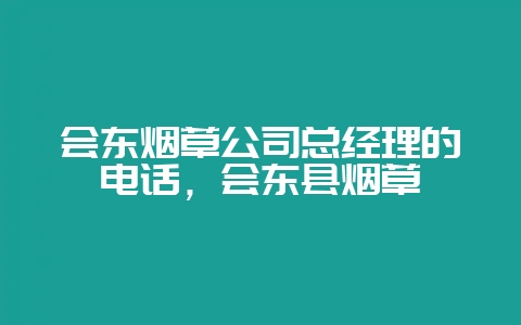 会东烟草公司总经理的电话，会东县烟草-会东网
